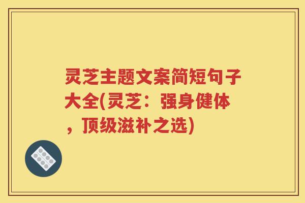 灵芝主题文案简短句子大全(灵芝：强身健体，顶级滋补之选)
