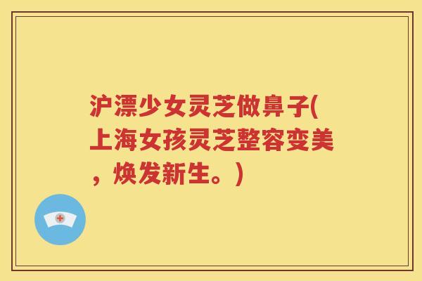 沪漂少女灵芝做鼻子(上海女孩灵芝整容变美，焕发新生。)