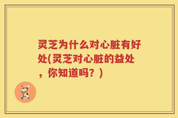 灵芝为什么对心脏有好处(灵芝对心脏的益处，你知道吗？)