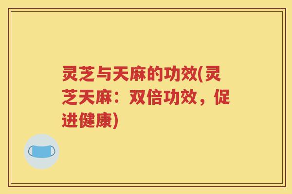 灵芝与天麻的功效(灵芝天麻：双倍功效，促进健康)
