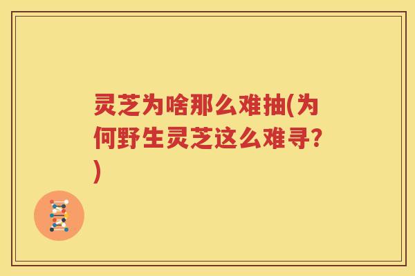 灵芝为啥那么难抽(为何野生灵芝这么难寻？)