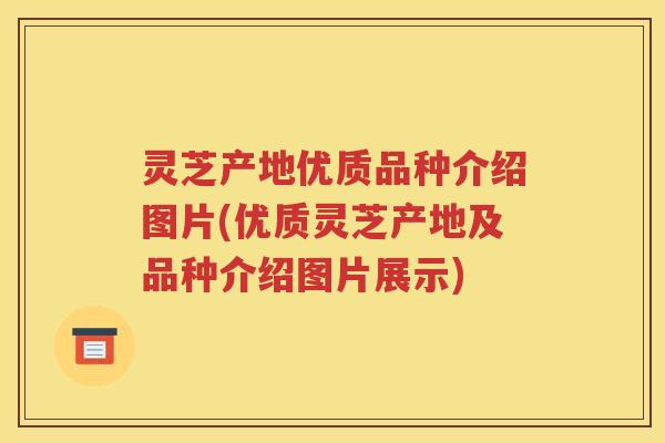 灵芝产地优质品种介绍图片(优质灵芝产地及品种介绍图片展示)