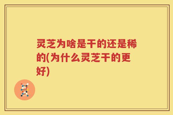灵芝为啥是干的还是稀的(为什么灵芝干的更好)