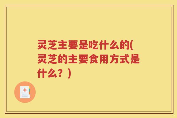 灵芝主要是吃什么的(灵芝的主要食用方式是什么？)