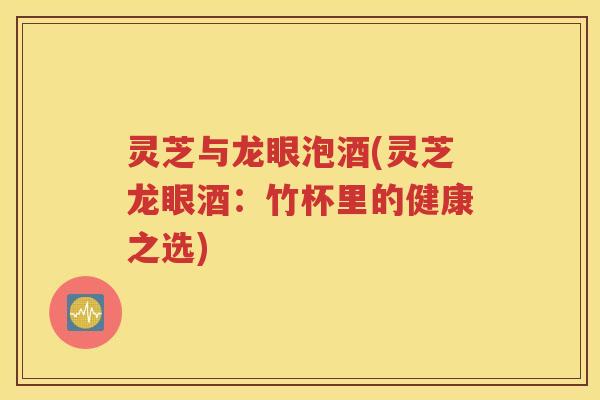 灵芝与龙眼泡酒(灵芝龙眼酒：竹杯里的健康之选)