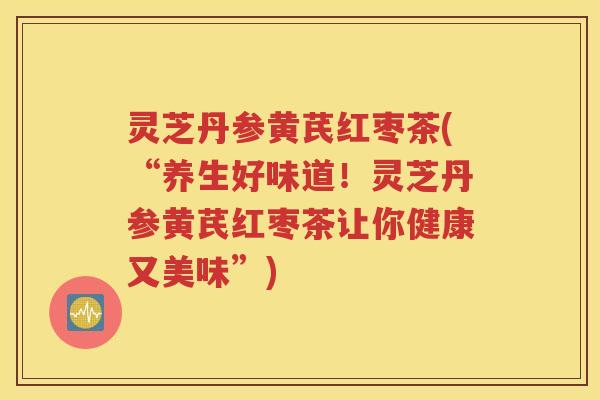 灵芝丹参黄芪红枣茶(“养生好味道！灵芝丹参黄芪红枣茶让你健康又美味”)
