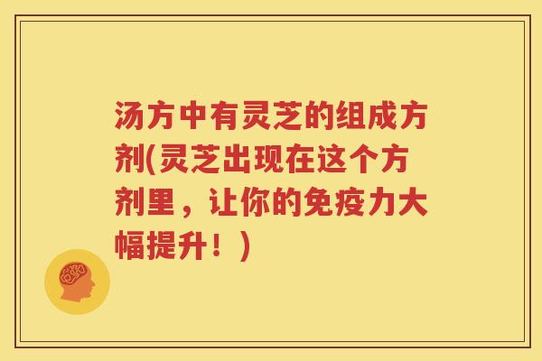 汤方中有灵芝的组成方剂(灵芝出现在这个方剂里，让你的免疫力大幅提升！)