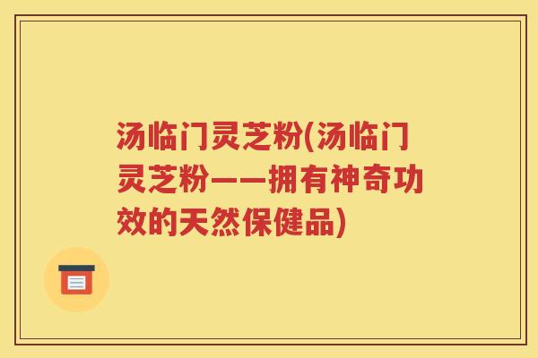 汤临门灵芝粉(汤临门灵芝粉——拥有神奇功效的天然保健品)
