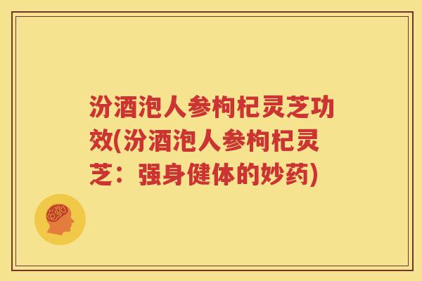 汾酒泡人参枸杞灵芝功效(汾酒泡人参枸杞灵芝：强身健体的妙药)