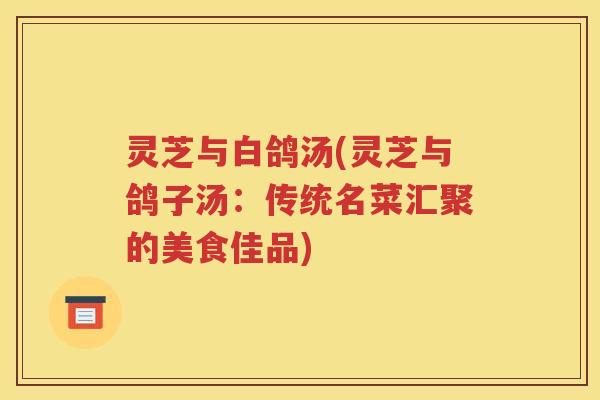 灵芝与白鸽汤(灵芝与鸽子汤：传统名菜汇聚的美食佳品)