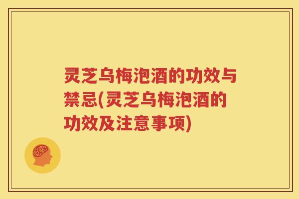 灵芝乌梅泡酒的功效与禁忌(灵芝乌梅泡酒的功效及注意事项)