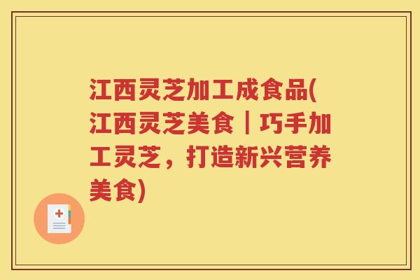 江西灵芝加工成食品(江西灵芝美食｜巧手加工灵芝，打造新兴营养美食)
