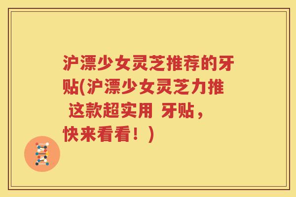 沪漂少女灵芝推荐的牙贴(沪漂少女灵芝力推 这款超实用 牙贴，快来看看！)