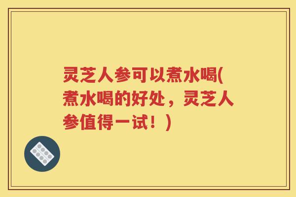 灵芝人参可以煮水喝(煮水喝的好处，灵芝人参值得一试！)