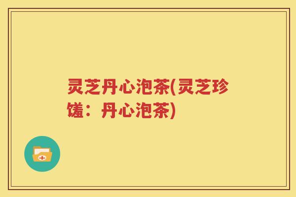 灵芝丹心泡茶(灵芝珍馐：丹心泡茶)