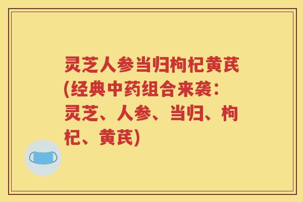 灵芝人参当归枸杞黄芪(经典中药组合来袭：灵芝、人参、当归、枸杞、黄芪)