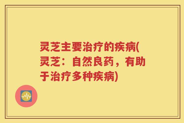 灵芝主要治疗的疾病(灵芝：自然良药，有助于治疗多种疾病)