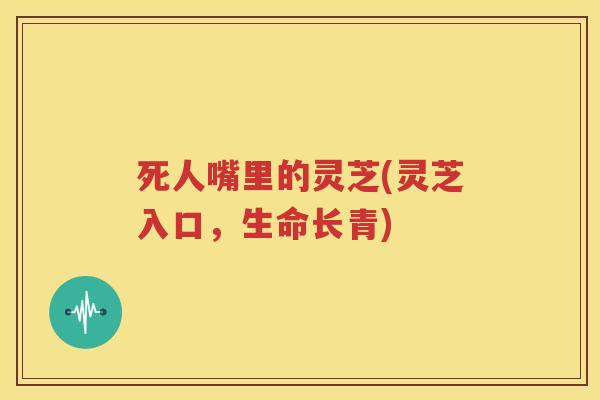 死人嘴里的灵芝(灵芝入口，生命长青)