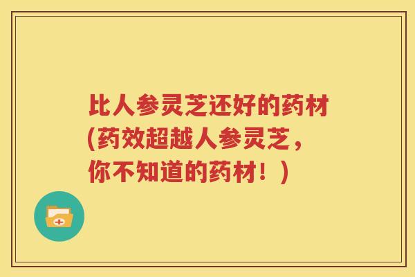 比人参灵芝还好的药材(药效超越人参灵芝，你不知道的药材！)