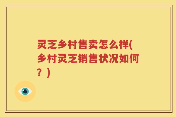 灵芝乡村售卖怎么样(乡村灵芝销售状况如何？)