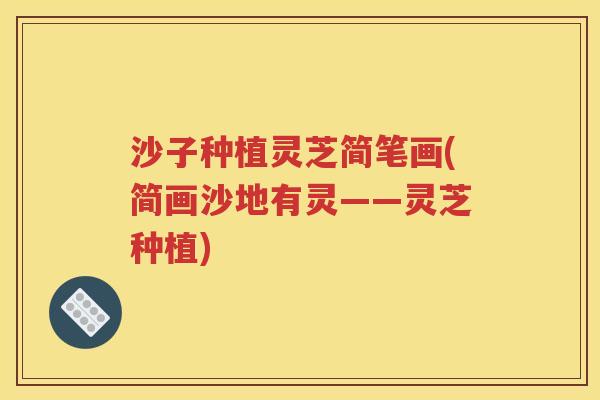 沙子种植灵芝简笔画(简画沙地有灵——灵芝种植)