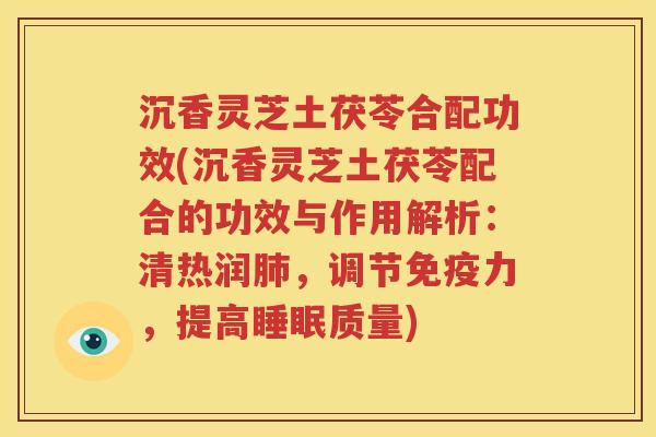 沉香灵芝土茯苓合配功效(沉香灵芝土茯苓配合的功效与作用解析：清热润肺，调节免疫力，提高睡眠质量)