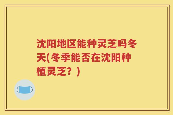 沈阳地区能种灵芝吗冬天(冬季能否在沈阳种植灵芝？)