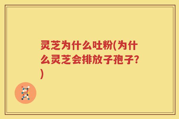 灵芝为什么吐粉(为什么灵芝会排放子孢子？)