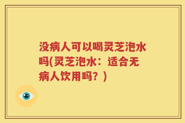 没病人可以喝灵芝泡水吗(灵芝泡水：适合无病人饮用吗？)