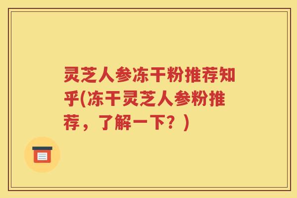 灵芝人参冻干粉推荐知乎(冻干灵芝人参粉推荐，了解一下？)
