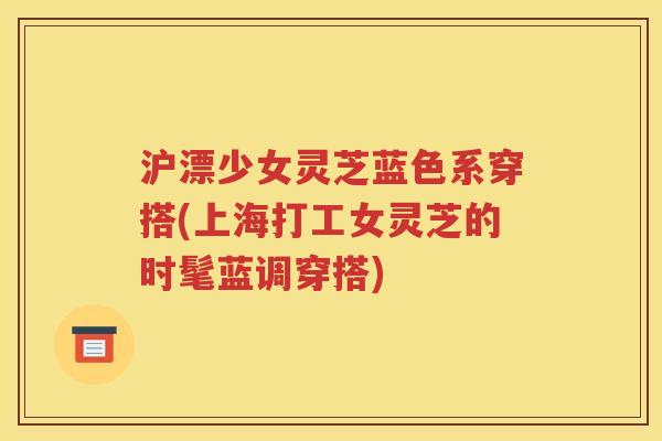 沪漂少女灵芝蓝色系穿搭(上海打工女灵芝的时髦蓝调穿搭)