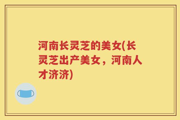 河南长灵芝的美女(长灵芝出产美女，河南人才济济)