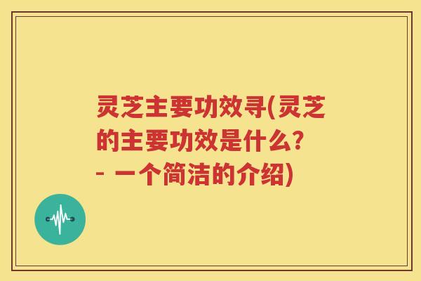 灵芝主要功效寻(灵芝的主要功效是什么？ - 一个简洁的介绍)