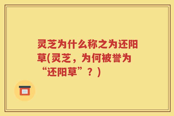 灵芝为什么称之为还阳草(灵芝，为何被誉为“还阳草”？)