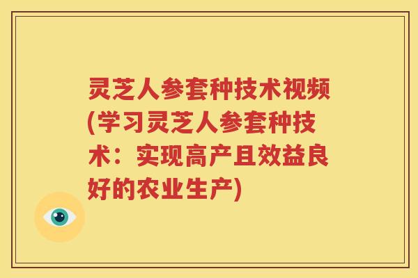 灵芝人参套种技术视频(学习灵芝人参套种技术：实现高产且效益良好的农业生产)