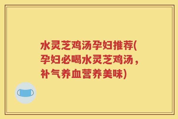 水灵芝鸡汤孕妇推荐(孕妇必喝水灵芝鸡汤，补气养血营养美味)