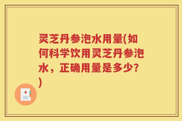 灵芝丹参泡水用量(如何科学饮用灵芝丹参泡水，正确用量是多少？)