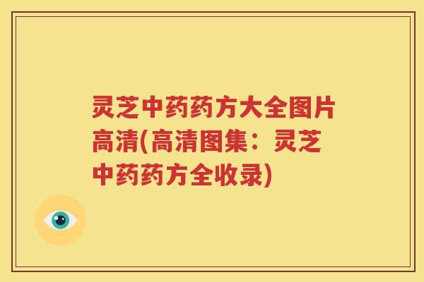 灵芝中药药方大全图片高清(高清图集：灵芝中药药方全收录)