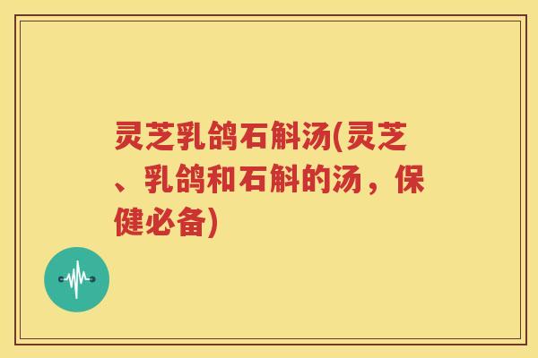 灵芝乳鸽石斛汤(灵芝、乳鸽和石斛的汤，保健必备)