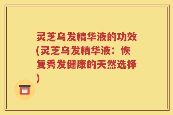 灵芝乌发精华液的功效(灵芝乌发精华液：恢复秀发健康的天然选择)