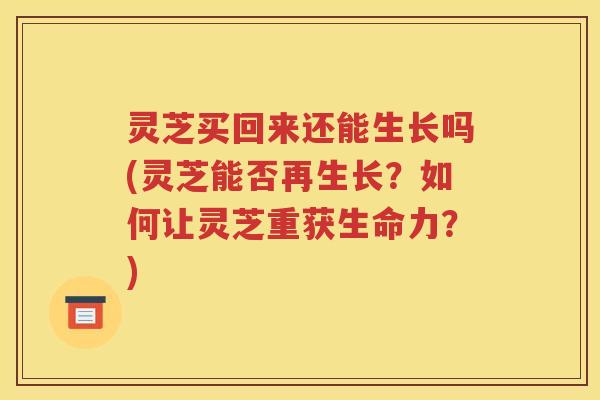 灵芝买回来还能生长吗(灵芝能否再生长？如何让灵芝重获生命力？)