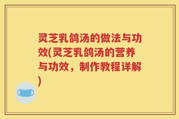 灵芝乳鸽汤的做法与功效(灵芝乳鸽汤的营养与功效，制作教程详解)