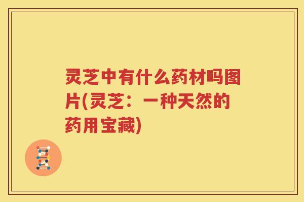 灵芝中有什么药材吗图片(灵芝：一种天然的药用宝藏)