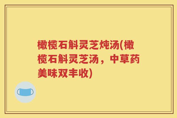 橄榄石斛灵芝炖汤(橄榄石斛灵芝汤，中草药美味双丰收)