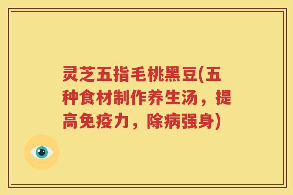灵芝五指毛桃黑豆(五种食材制作养生汤，提高免疫力，除病强身)