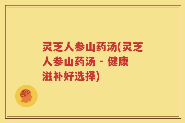 灵芝人参山药汤(灵芝人参山药汤 - 健康滋补好选择)
