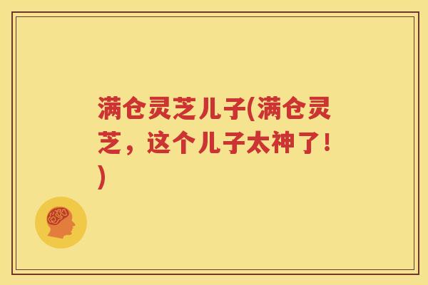 满仓灵芝儿子(满仓灵芝，这个儿子太神了！)
