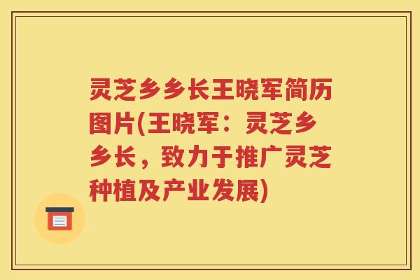 灵芝乡乡长王晓军简历图片(王晓军：灵芝乡乡长，致力于推广灵芝种植及产业发展)