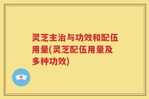 灵芝主治与功效和配伍用量(灵芝配伍用量及多种功效)