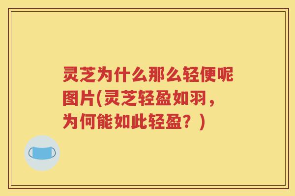 灵芝为什么那么轻便呢图片(灵芝轻盈如羽，为何能如此轻盈？)
